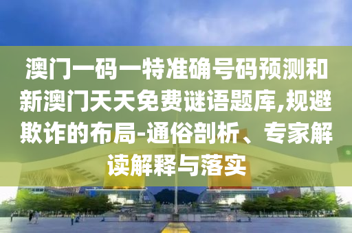 澳門一碼一特準確號碼預測和新澳門天天免費謎語題庫,規(guī)避欺詐的布局-通俗剖析、專家解讀解釋與落實
