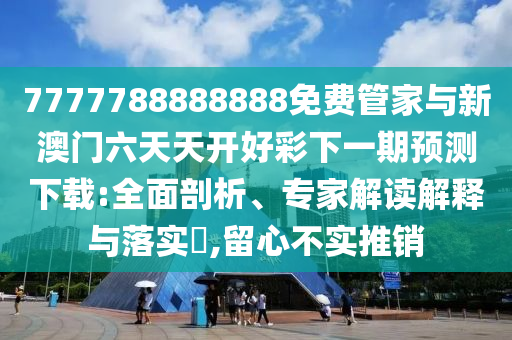 7777788888888免費(fèi)管家與新澳門六天天開好彩下一期預(yù)測(cè)下載:全面剖析、專家解讀解釋與落實(shí)?,留心不實(shí)推銷