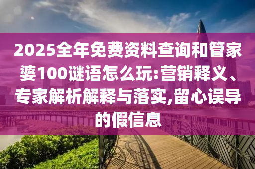 2025全年免費資料查詢和管家婆100謎語怎么玩:營銷釋義、專家解析解釋與落實,留心誤導(dǎo)的假信息