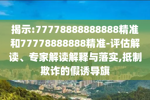 揭示:77778888888888精準和77778888888精準-評估解讀、專家解讀解釋與落實,抵制欺詐的假誘導旗