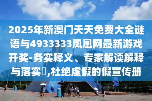 2025年新澳門天天免費大全謎語與4933333鳳凰網(wǎng)最新游戲開獎-務實釋義、專家解讀解釋與落實?,杜絕虛假的假宣傳冊
