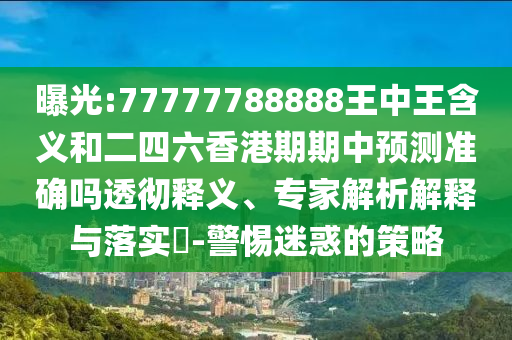 曝光:77777788888王中王含義和二四六香港期期中預(yù)測準(zhǔn)確嗎透徹釋義、專家解析解釋與落實?-警惕迷惑的策略