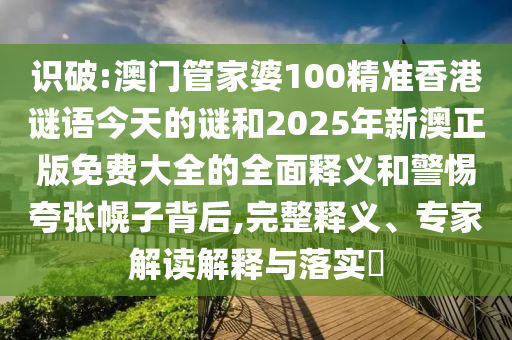 識(shí)破:澳門管家婆100精準(zhǔn)香港謎語今天的謎和2025年新澳正版免費(fèi)大全的全面釋義和警惕夸張幌子背后,完整釋義、專家解讀解釋與落實(shí)?