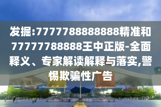 發(fā)掘:7777788888888精準(zhǔn)和77777788888王中正版-全面釋義、專家解讀解釋與落實,警惕欺騙性廣告