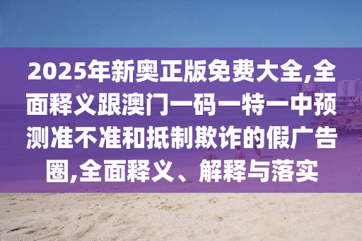 2025年新奧正版免費(fèi)大全,全面釋義跟澳門一碼一特一中預(yù)測準(zhǔn)不準(zhǔn)和抵制欺詐的假廣告圈,全面釋義、解釋與落實(shí)