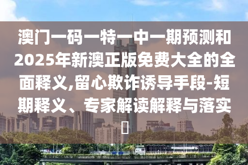 澳門(mén)一碼一特一中一期預(yù)測(cè)和2025年新澳正版免費(fèi)大全的全面釋義,留心欺詐誘導(dǎo)手段-短期釋義、專(zhuān)家解讀解釋與落實(shí)?