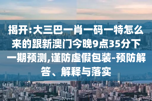 揭開:大三巴一肖一碼一特怎么來的跟新澳門今晚9點(diǎn)35分下一期預(yù)測(cè),謹(jǐn)防虛假包裝-預(yù)防解答、解釋與落實(shí)