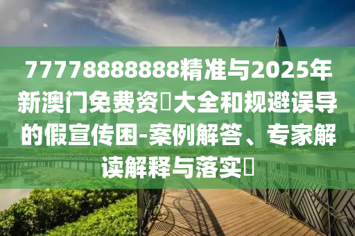 77778888888精準與2025年新澳門免費資枓大全和規(guī)避誤導的假宣傳困-案例解答、專家解讀解釋與落實?