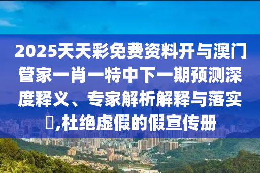 2025天天彩免費(fèi)資料開與澳門管家一肖一特中下一期預(yù)測深度釋義、專家解析解釋與落實(shí)?,杜絕虛假的假宣傳冊