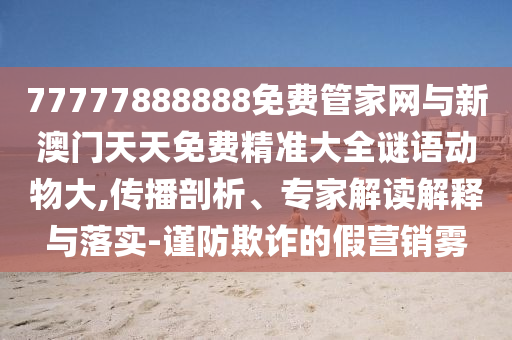 77777888888免費(fèi)管家網(wǎng)與新澳門(mén)天天免費(fèi)精準(zhǔn)大全謎語(yǔ)動(dòng)物大,傳播剖析、專(zhuān)家解讀解釋與落實(shí)-謹(jǐn)防欺詐的假營(yíng)銷(xiāo)霧