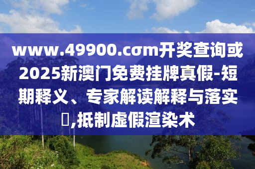 www.49900.cσm開獎查詢或2025新澳門免費掛牌真假-短期釋義、專家解讀解釋與落實?,抵制虛假渲染術(shù)