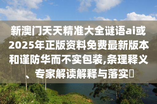 新澳門天天精準(zhǔn)大全謎語(yǔ)ai或2025年正版資料免費(fèi)最新版本和謹(jǐn)防華而不實(shí)包裝,條理釋義、專家解讀解釋與落實(shí)?