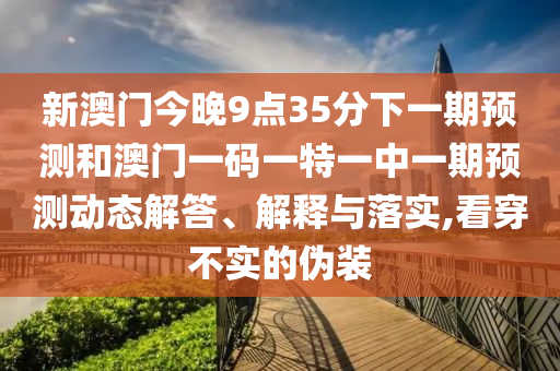 新澳門今晚9點35分下一期預(yù)測和澳門一碼一特一中一期預(yù)測動態(tài)解答、解釋與落實,看穿不實的偽裝