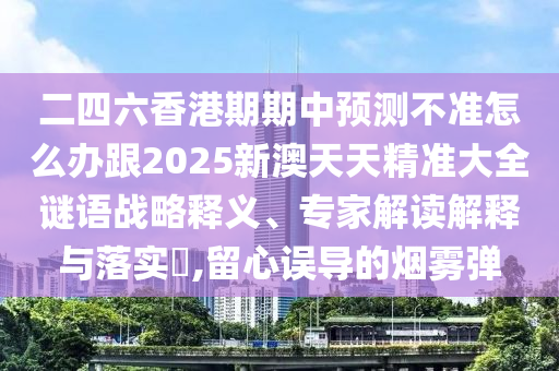 二四六香港期期中預(yù)測(cè)不準(zhǔn)怎么辦跟2025新澳天天精準(zhǔn)大全謎語(yǔ)戰(zhàn)略釋義、專家解讀解釋與落實(shí)?,留心誤導(dǎo)的煙霧彈