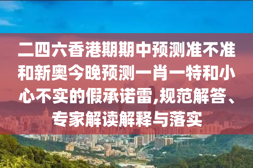 二四六香港期期中預測準不準和新奧今晚預測一肖一特和小心不實的假承諾雷,規(guī)范解答、專家解讀解釋與落實