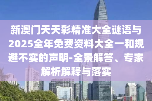 新澳門天天彩精準(zhǔn)大全謎語與2025全年免費(fèi)資料大全一和規(guī)避不實(shí)的聲明-全景解答、專家解析解釋與落實(shí)