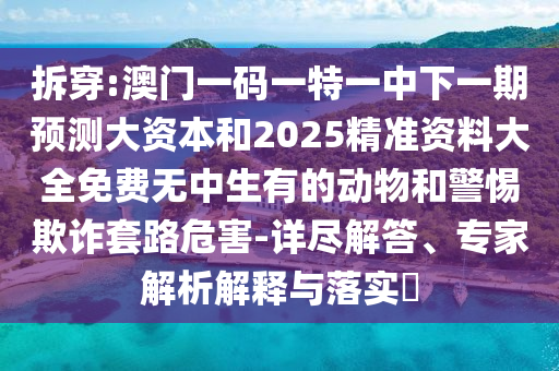 拆穿:澳門一碼一特一中下一期預(yù)測大資本和2025精準(zhǔn)資料大全免費(fèi)無中生有的動(dòng)物和警惕欺詐套路危害-詳盡解答、專家解析解釋與落實(shí)?