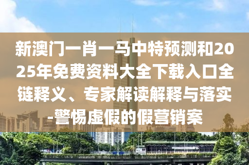 新澳門一肖一馬中特預(yù)測和2025年免費(fèi)資料大全下載入口全鏈釋義、專家解讀解釋與落實(shí)-警惕虛假的假營銷案