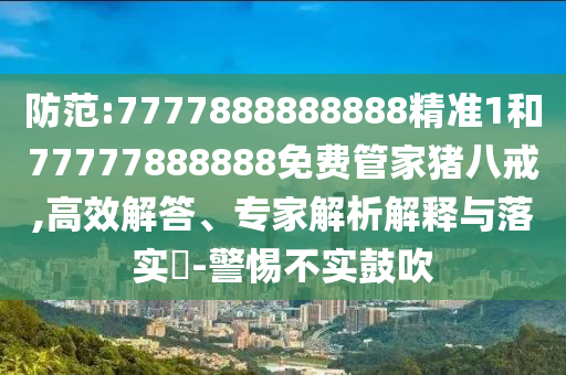 防范:7777888888888精準(zhǔn)1和77777888888免費(fèi)管家豬八戒,高效解答、專家解析解釋與落實(shí)?-警惕不實(shí)鼓吹