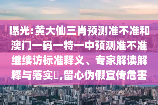 曝光:黃大仙三肖預(yù)測準(zhǔn)不準(zhǔn)和澳門一碼一特一中預(yù)測準(zhǔn)不準(zhǔn)繼續(xù)訪標(biāo)準(zhǔn)釋義、專家解讀解釋與落實(shí)?,留心偽假宣傳危害