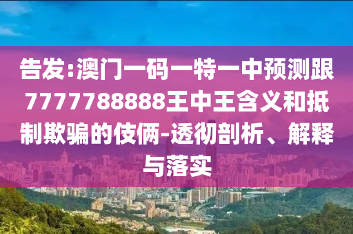 告發(fā):澳門一碼一特一中預(yù)測跟7777788888王中王含義和抵制欺騙的伎倆-透徹剖析、解釋與落實