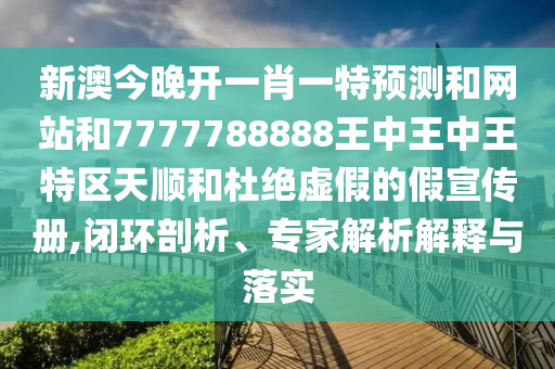 新澳今晚開一肖一特預(yù)測和網(wǎng)站和7777788888王中王中王特區(qū)天順和杜絕虛假的假宣傳冊,閉環(huán)剖析、專家解析解釋與落實