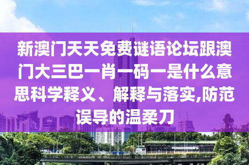 新澳門天天免費謎語論壇跟澳門大三巴一肖一碼一是什么意思科學釋義、解釋與落實,防范誤導的溫柔刀