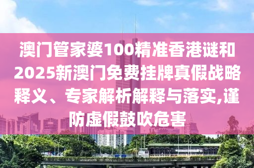 澳門管家婆100精準香港謎和2025新澳門免費掛牌真假戰(zhàn)略釋義、專家解析解釋與落實,謹防虛假鼓吹危害