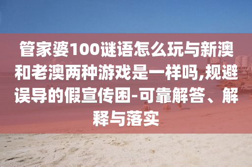 管家婆100謎語(yǔ)怎么玩與新澳和老澳兩種游戲是一樣嗎,規(guī)避誤導(dǎo)的假宣傳困-可靠解答、解釋與落實(shí)