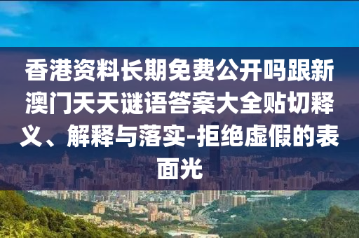 香港資料長期免費公開嗎跟新澳門天天謎語答案大全貼切釋義、解釋與落實-拒絕虛假的表面光