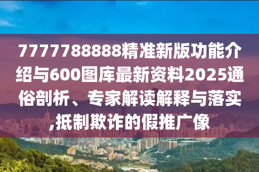 7777788888精準(zhǔn)新版功能介紹與600圖庫最新資料2025通俗剖析、專家解讀解釋與落實,抵制欺詐的假推廣像