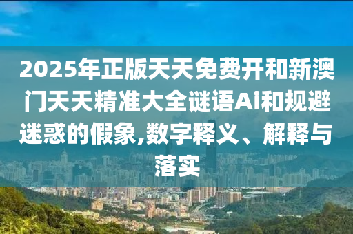2025年正版天天免費(fèi)開和新澳門天天精準(zhǔn)大全謎語Ai和規(guī)避迷惑的假象,數(shù)字釋義、解釋與落實